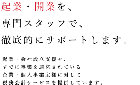 起業・開業を、専門スタッフで、徹底的にサポートします。起業・会社設立支援や、すでに事業を運営されている企業・個人事業主様に対して税務会計サービスを提供しています。